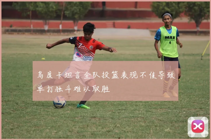 乌度卡坦言全队投篮表现不佳导致单打独斗难以取胜