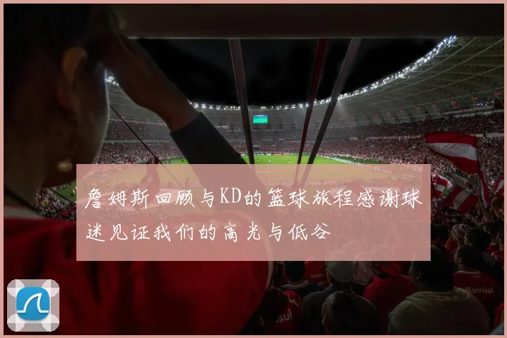 詹姆斯回顾与KD的篮球旅程感谢球迷见证我们的高光与低谷