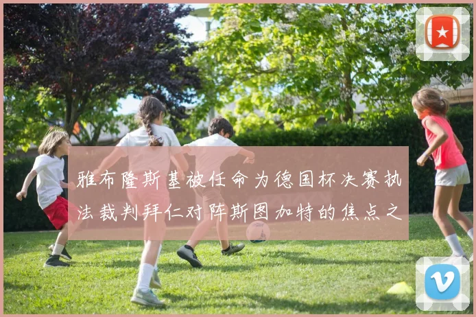 雅布隆斯基被任命为德国杯决赛执法裁判拜仁对阵斯图加特的焦点之战即将来临