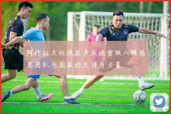 阿什拉夫社媒发声庆祝晋级八强感恩团队与国家的支持与力量