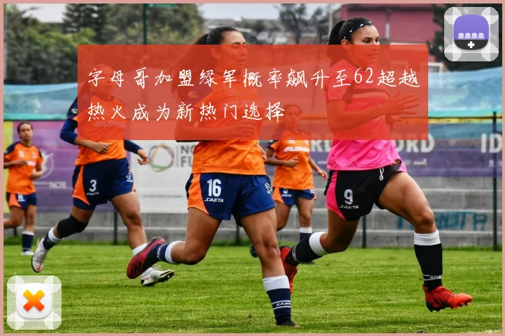 字母哥加盟绿军概率飙升至62超越热火成为新热门选择