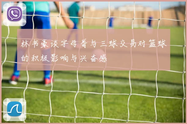 林书豪谈字母哥与三球交易对篮球的积极影响与兴奋感