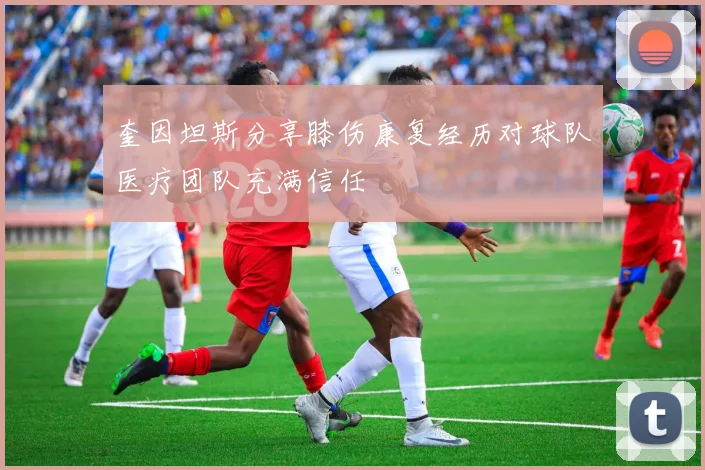 奎因坦斯分享膝伤康复经历对球队医疗团队充满信任