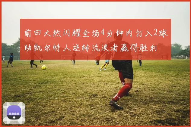 前田大然闪耀全场4分钟内打入2球助凯尔特人逆转流浪者赢得胜利