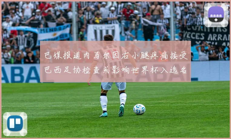 巴媒报道内马尔因右小腿疼痛接受巴西足协检查或影响世界杯入选名单