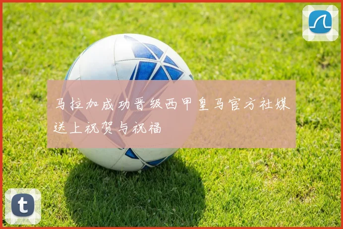 马拉加成功晋级西甲皇马官方社媒送上祝贺与祝福
