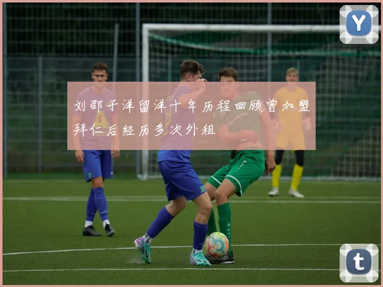 刘邵子洋留洋十年历程回顾曾加盟拜仁后经历多次外租