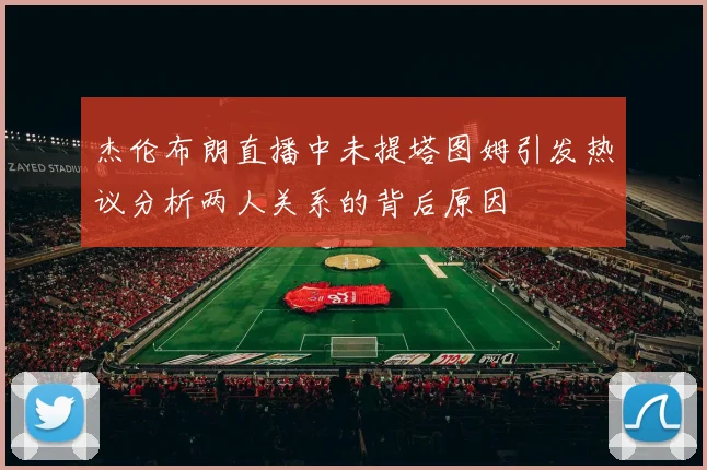 杰伦布朗直播中未提塔图姆引发热议分析两人关系的背后原因