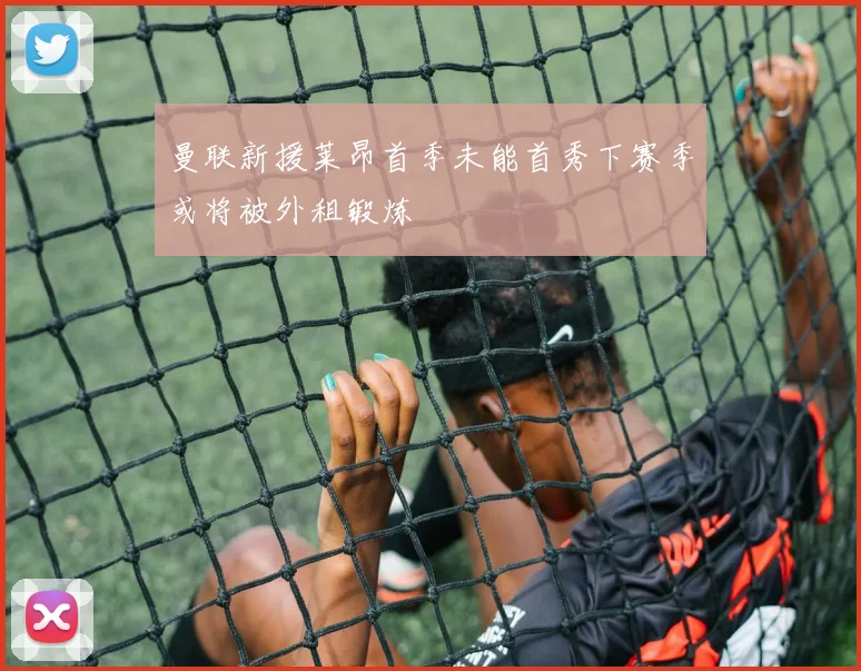 曼联新援莱昂首季未能首秀下赛季或将被外租锻炼