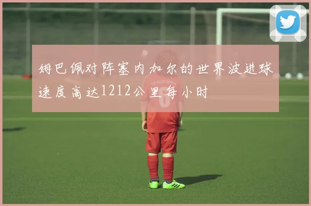 姆巴佩对阵塞内加尔的世界波进球速度高达1212公里每小时