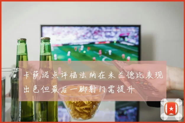 卡萨诺点评福法纳在米兰德比表现出色但最后一脚射门需提升