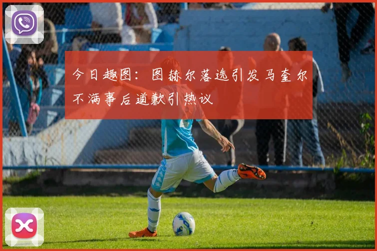 今日趣图：图赫尔落选引发马奎尔不满事后道歉引热议