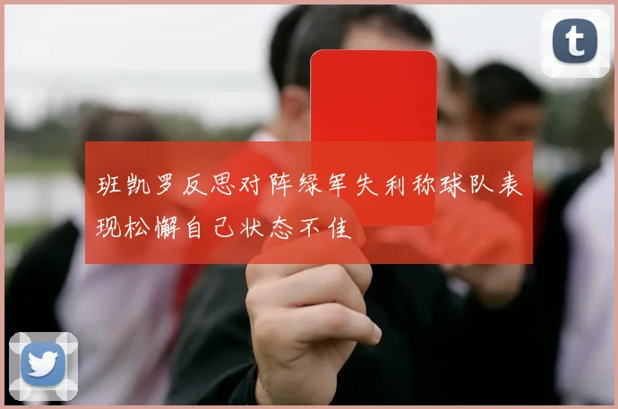 班凯罗反思对阵绿军失利称球队表现松懈自己状态不佳