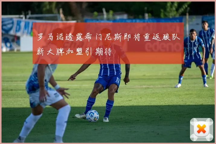 罗马诺透露希门尼斯即将重返狼队新大牌加盟引期待