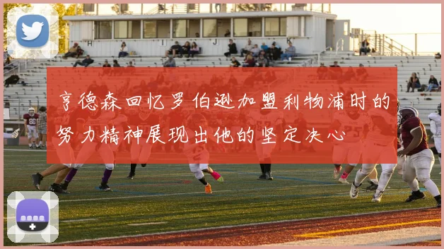 亨德森回忆罗伯逊加盟利物浦时的努力精神展现出他的坚定决心