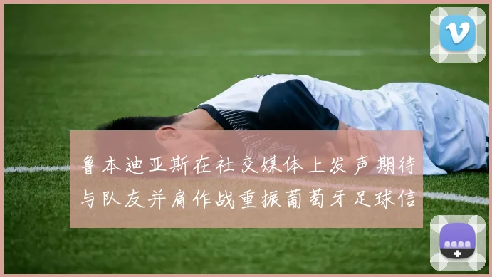 鲁本迪亚斯在社交媒体上发声期待与队友并肩作战重振葡萄牙足球信心