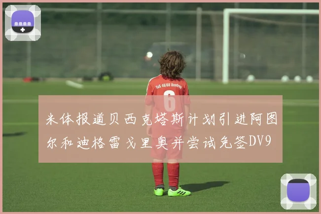 米体报道贝西克塔斯计划引进阿图尔和迪格雷戈里奥并尝试免签DV9