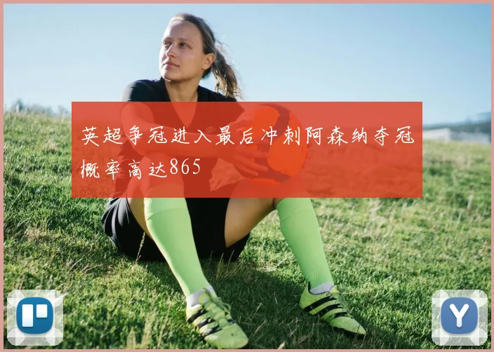 英超争冠进入最后冲刺阿森纳夺冠概率高达865