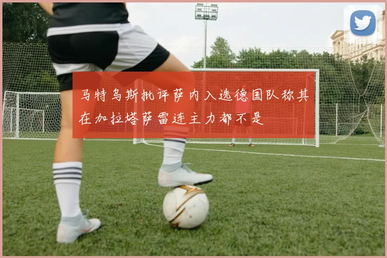 马特乌斯批评萨内入选德国队称其在加拉塔萨雷连主力都不是