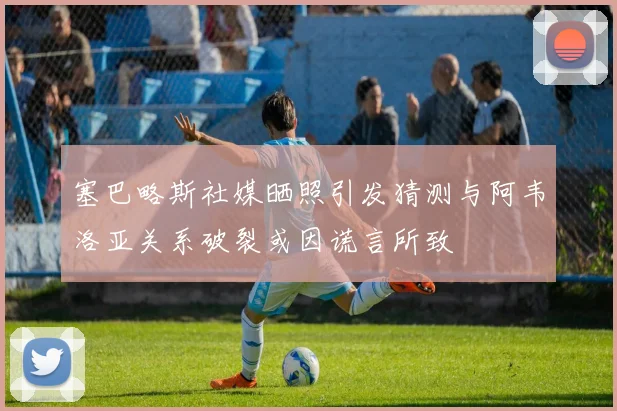 塞巴略斯社媒晒照引发猜测与阿韦洛亚关系破裂或因谎言所致