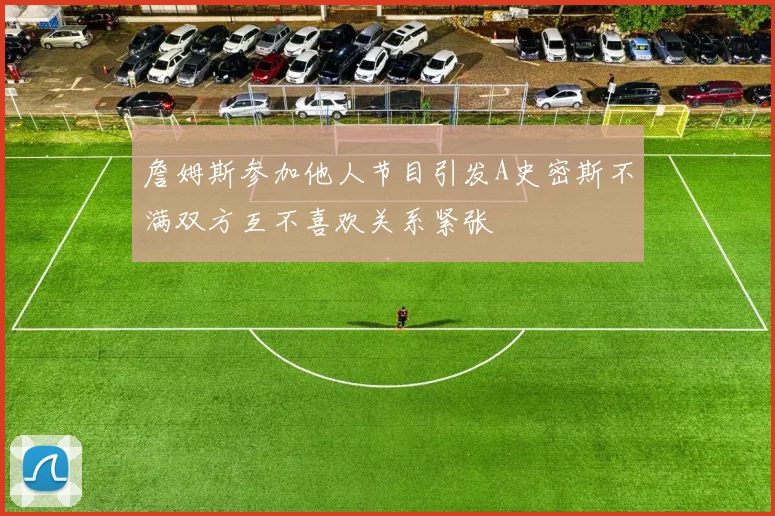 詹姆斯参加他人节目引发A史密斯不满双方互不喜欢关系紧张