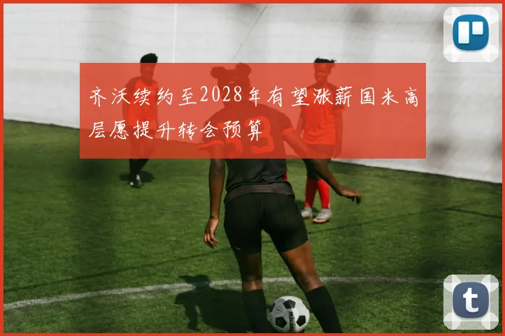 齐沃续约至2028年有望涨薪国米高层愿提升转会预算