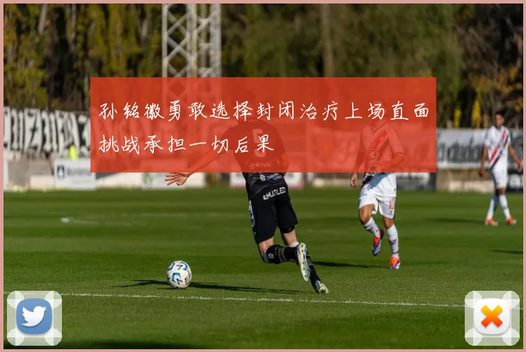 孙铭徽勇敢选择封闭治疗上场直面挑战承担一切后果