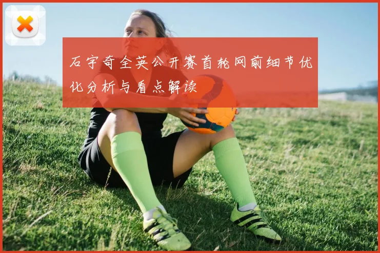 石宇奇全英公开赛首轮网前细节优化分析与看点解读
