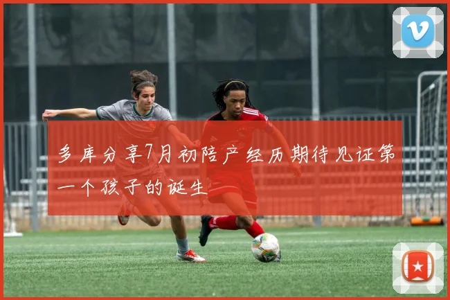 多库分享7月初陪产经历期待见证第一个孩子的诞生