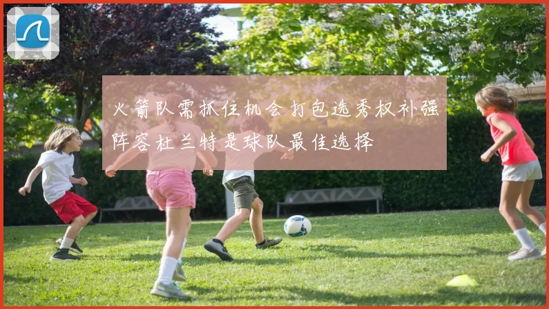 火箭队需抓住机会打包选秀权补强阵容杜兰特是球队最佳选择