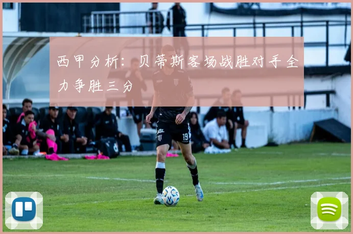 西甲分析：贝蒂斯客场战胜对手全力争胜三分