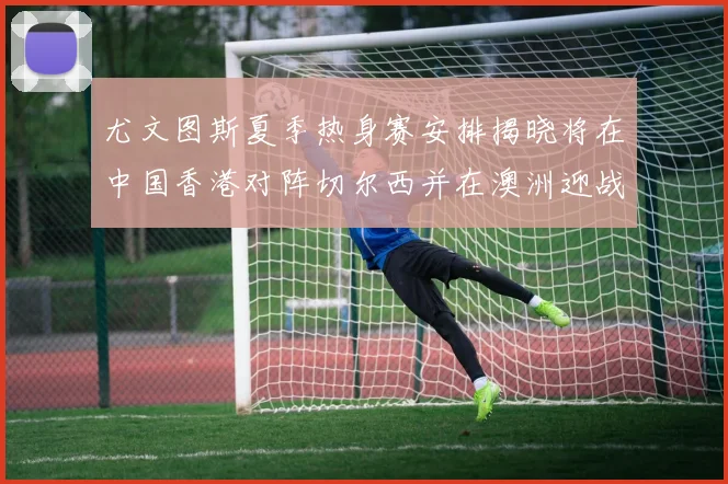尤文图斯夏季热身赛安排揭晓将在中国香港对阵切尔西并在澳洲迎战国米