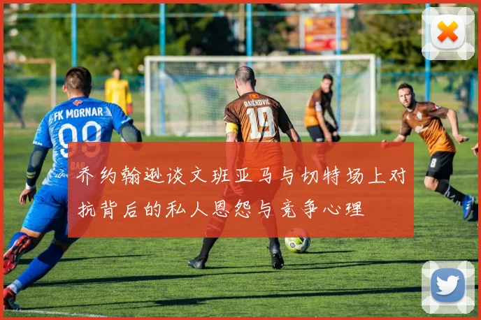 乔约翰逊谈文班亚马与切特场上对抗背后的私人恩怨与竞争心理