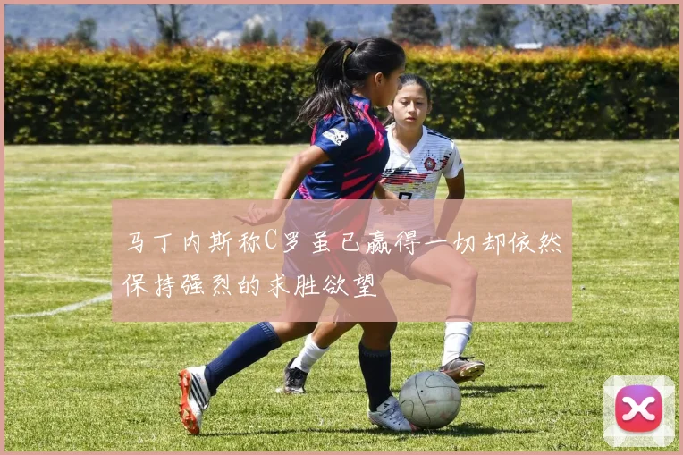 马丁内斯称C罗虽已赢得一切却依然保持强烈的求胜欲望