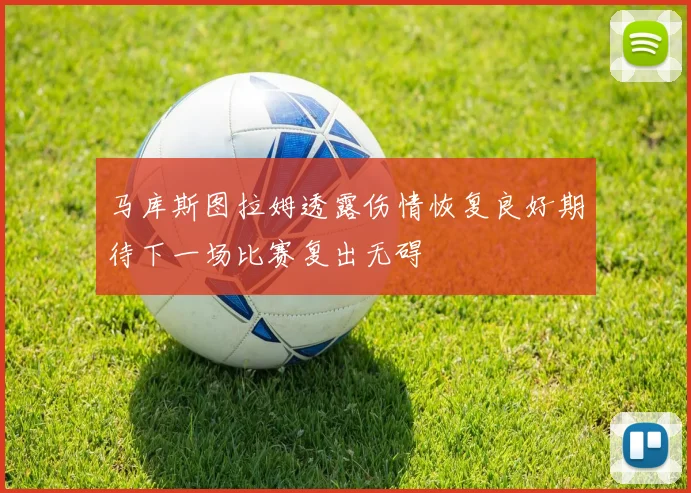 马库斯图拉姆透露伤情恢复良好期待下一场比赛复出无碍