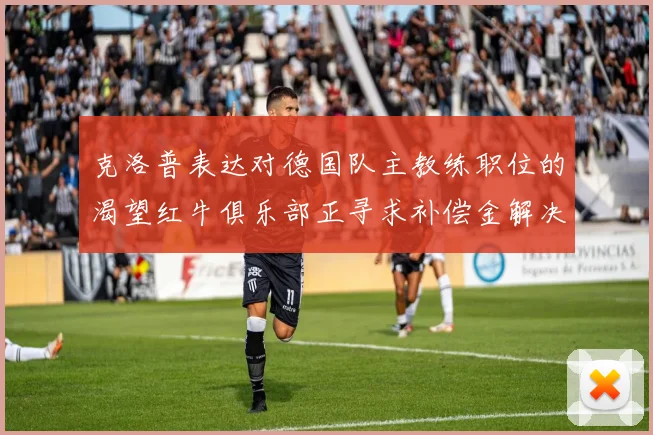 克洛普表达对德国队主教练职位的渴望红牛俱乐部正寻求补偿金解决方案