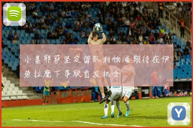 小基耶萨坚定留队利物浦期待在伊劳拉麾下争取首发机会