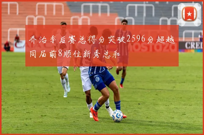 乔治季后赛总得分突破2596分超越同届前8顺位新秀总和